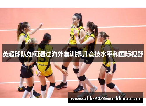 英超球队如何通过海外集训提升竞技水平和国际视野
