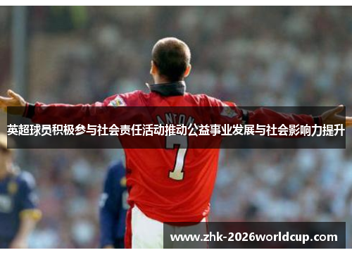 英超球员积极参与社会责任活动推动公益事业发展与社会影响力提升 英超球员积极参与社会责任活动推动公益事业发展与社会影响力提升
