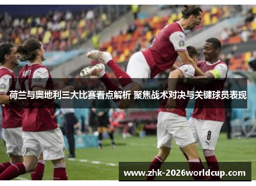 荷兰与奥地利三大比赛看点解析 聚焦战术对决与关键球员表现 荷兰与奥地利三大比赛看点解析 聚焦战术对决与关键球员表现