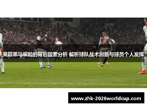 英超黑马崛起的背后因素分析 解析球队战术创新与球员个人发挥 英超黑马崛起的背后因素分析 解析球队战术创新与球员个人发挥