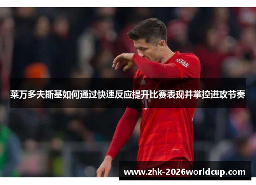 莱万多夫斯基如何通过快速反应提升比赛表现并掌控进攻节奏 莱万多夫斯基如何通过快速反应提升比赛表现并掌控进攻节奏