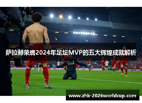 萨拉赫荣膺2024年足坛MVP的五大辉煌成就解析