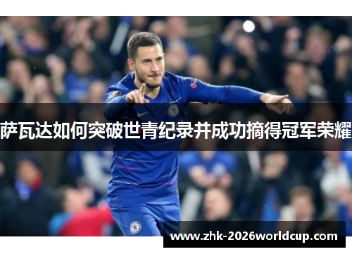 萨瓦达如何突破世青纪录并成功摘得冠军荣耀 萨瓦达如何突破世青纪录并成功摘得冠军荣耀