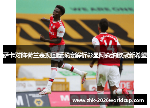 萨卡对阵荷兰表现回暖深度解析彰显阿森纳欧冠新希望 萨卡对阵荷兰表现回暖深度解析彰显阿森纳欧冠新希望