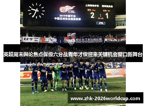 英超周末舆论焦点保级六分战青年才俊迎来关键机会窗口新舞台 英超周末舆论焦点保级六分战青年才俊迎来关键机会窗口新舞台