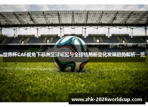 世界杯CAF视角下非洲足球崛起与全球格局新变化发展趋势解析一览 世界杯CAF视角下非洲足球崛起与全球格局新变化发展趋势解析一览