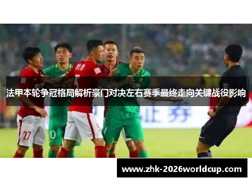法甲本轮争冠格局解析豪门对决左右赛季最终走向关键战役影响 法甲本轮争冠格局解析豪门对决左右赛季最终走向关键战役影响