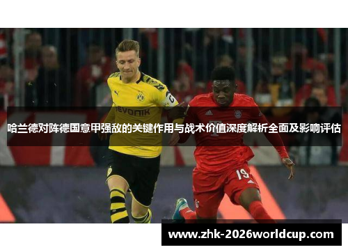哈兰德对阵德国意甲强敌的关键作用与战术价值深度解析全面及影响评估 哈兰德对阵德国意甲强敌的关键作用与战术价值深度解析全面及影响评估