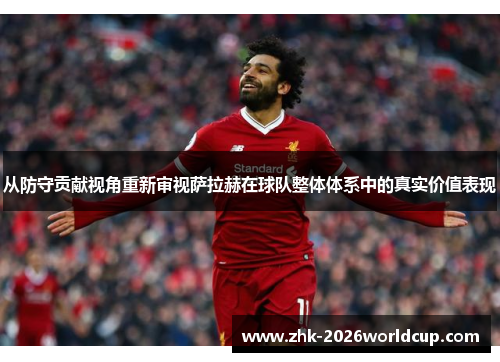 从防守贡献视角重新审视萨拉赫在球队整体体系中的真实价值表现