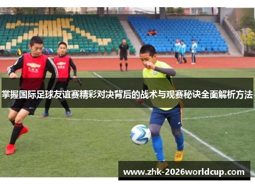掌握国际足球友谊赛精彩对决背后的战术与观赛秘诀全面解析方法 掌握国际足球友谊赛精彩对决背后的战术与观赛秘诀全面解析方法