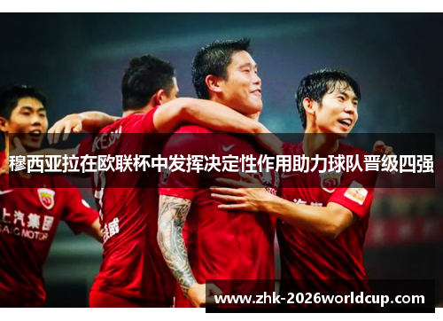 穆西亚拉在欧联杯中发挥决定性作用助力球队晋级四强 穆西亚拉在欧联杯中发挥决定性作用助力球队晋级四强