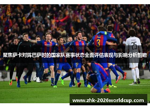 聚焦萨卡对阵巴萨时的国家队赛事状态全面评估表现与影响分析前瞻 聚焦萨卡对阵巴萨时的国家队赛事状态全面评估表现与影响分析前瞻