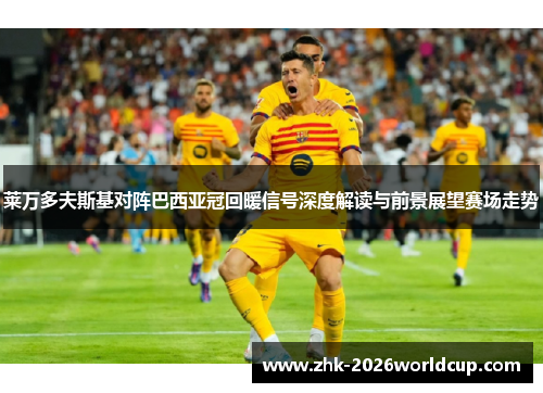 莱万多夫斯基对阵巴西亚冠回暖信号深度解读与前景展望赛场走势 莱万多夫斯基对阵巴西亚冠回暖信号深度解读与前景展望赛场走势