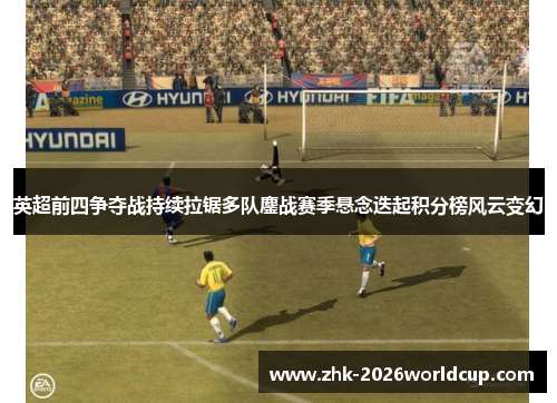 英超前四争夺战持续拉锯多队鏖战赛季悬念迭起积分榜风云变幻