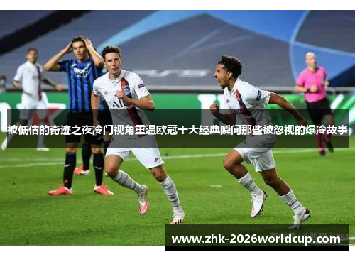 被低估的奇迹之夜冷门视角重温欧冠十大经典瞬间那些被忽视的爆冷故事