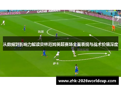 从数据到影响力解读贝林厄姆英超赛场全面表现与战术价值深度 从数据到影响力解读贝林厄姆英超赛场全面表现与战术价值深度