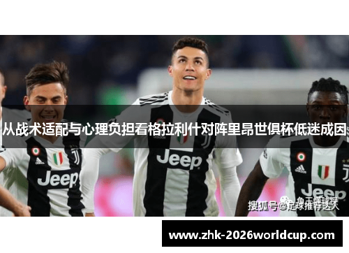 从战术适配与心理负担看格拉利什对阵里昂世俱杯低迷成因