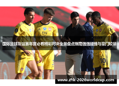 国际足球友谊赛年度必看精彩对决全景盘点指南强强碰撞与豪门较量 国际足球友谊赛年度必看精彩对决全景盘点指南强强碰撞与豪门较量