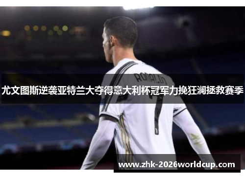 尤文图斯逆袭亚特兰大夺得意大利杯冠军力挽狂澜拯救赛季