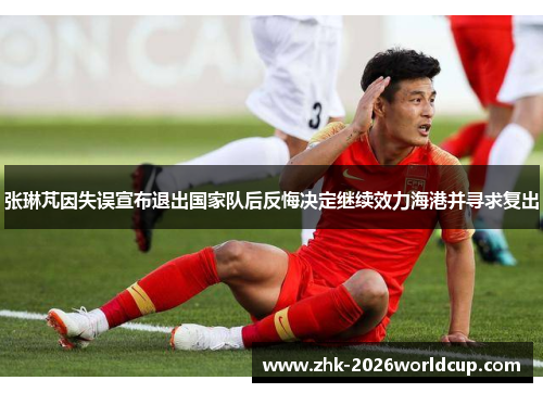 张琳芃因失误宣布退出国家队后反悔决定继续效力海港并寻求复出