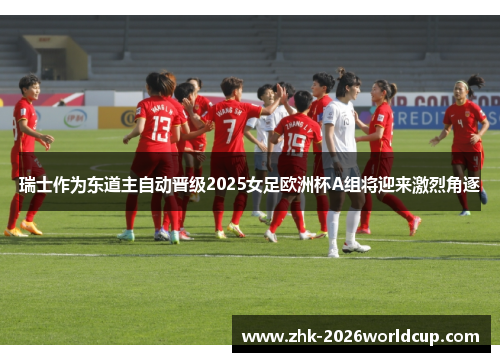 瑞士作为东道主自动晋级2025女足欧洲杯A组将迎来激烈角逐