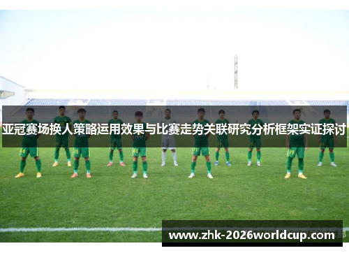亚冠赛场换人策略运用效果与比赛走势关联研究分析框架实证探讨 亚冠赛场换人策略运用效果与比赛走势关联研究分析框架实证探讨