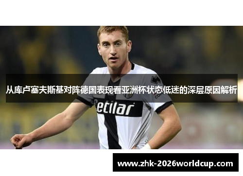 从库卢塞夫斯基对阵德国表现看亚洲杯状态低迷的深层原因解析 从库卢塞夫斯基对阵德国表现看亚洲杯状态低迷的深层原因解析