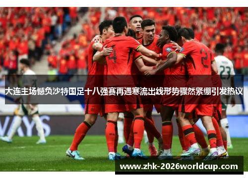 大连主场憾负沙特国足十八强赛再遇寒流出线形势骤然紧绷引发热议