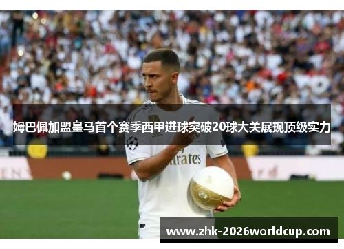 姆巴佩加盟皇马首个赛季西甲进球突破20球大关展现顶级实力