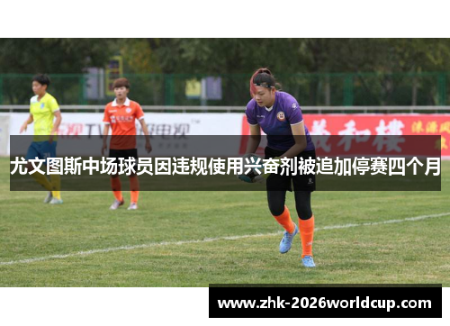 尤文图斯中场球员因违规使用兴奋剂被追加停赛四个月