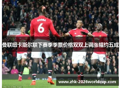 曼联纽卡斯尔联下赛季季票价格双双上调涨幅约五成 曼联纽卡斯尔联下赛季季票价格双双上调涨幅约五成