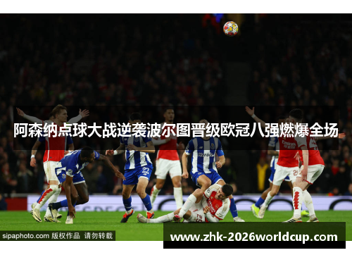 阿森纳点球大战逆袭波尔图晋级欧冠八强燃爆全场 阿森纳点球大战逆袭波尔图晋级欧冠八强燃爆全场