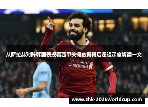 从萨拉赫对阵韩国表现看西甲关键数据背后逻辑深度解读一文 从萨拉赫对阵韩国表现看西甲关键数据背后逻辑深度解读一文