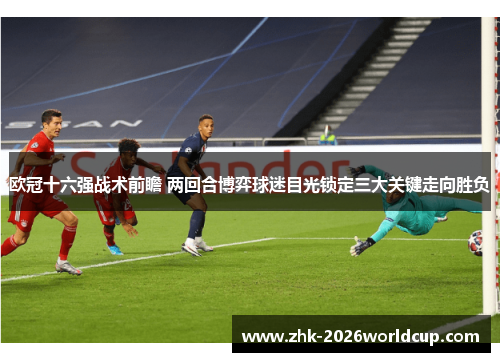 欧冠十六强战术前瞻 两回合博弈球迷目光锁定三大关键走向胜负 欧冠十六强战术前瞻 两回合博弈球迷目光锁定三大关键走向胜负