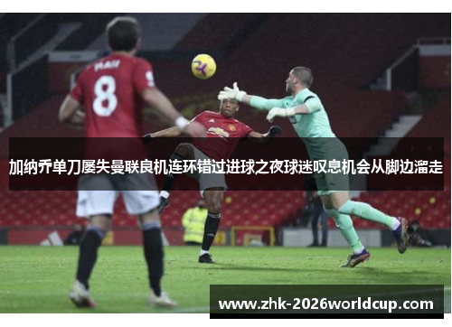 加纳乔单刀屡失曼联良机连环错过进球之夜球迷叹息机会从脚边溜走
