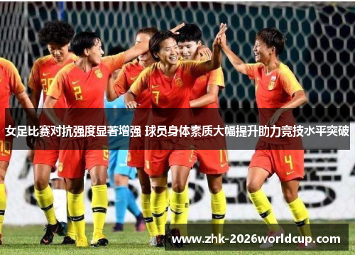 女足比赛对抗强度显著增强 球员身体素质大幅提升助力竞技水平突破 女足比赛对抗强度显著增强 球员身体素质大幅提升助力竞技水平突破