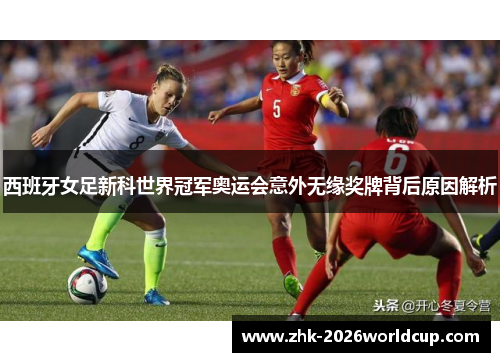 西班牙女足新科世界冠军奥运会意外无缘奖牌背后原因解析 西班牙女足新科世界冠军奥运会意外无缘奖牌背后原因解析